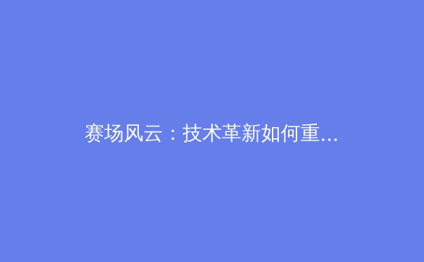 赛场风云：技术革新如何重塑当代体育竞技格局 - 2