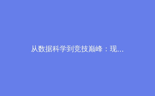 从数据科学到竞技巅峰：现代体育如何借力科技重塑比赛格局 - 4