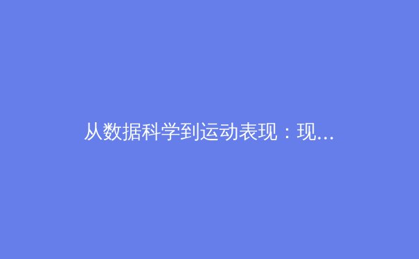 从数据科学到运动表现：现代体育如何通过AI与大数据重塑竞技边界 - 2